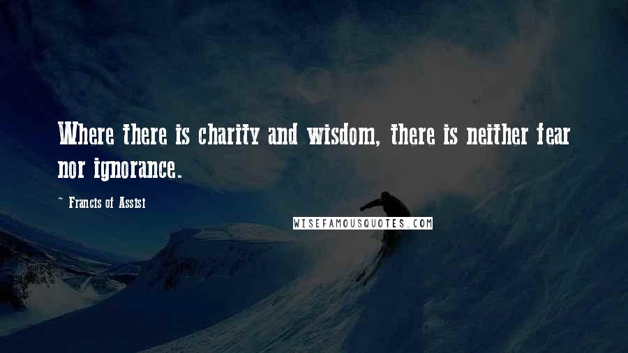 Francis Of Assisi Quotes: Where there is charity and wisdom, there is neither fear nor ignorance.