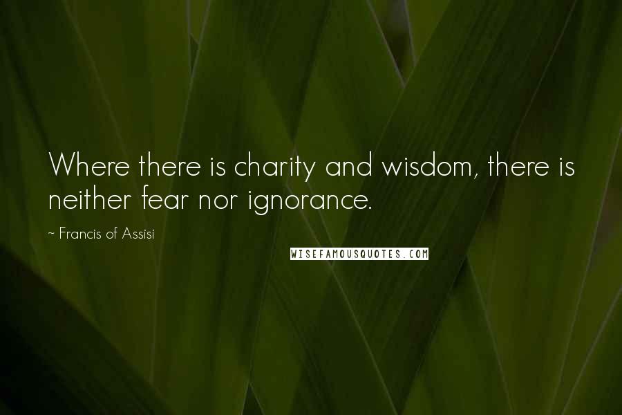 Francis Of Assisi Quotes: Where there is charity and wisdom, there is neither fear nor ignorance.