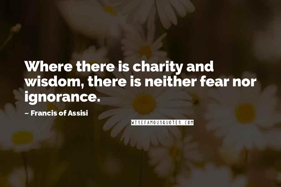 Francis Of Assisi Quotes: Where there is charity and wisdom, there is neither fear nor ignorance.