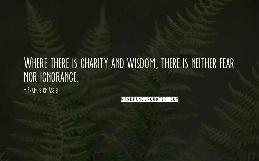 Francis Of Assisi Quotes: Where there is charity and wisdom, there is neither fear nor ignorance.