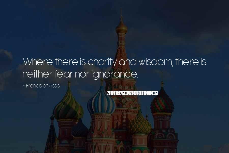 Francis Of Assisi Quotes: Where there is charity and wisdom, there is neither fear nor ignorance.