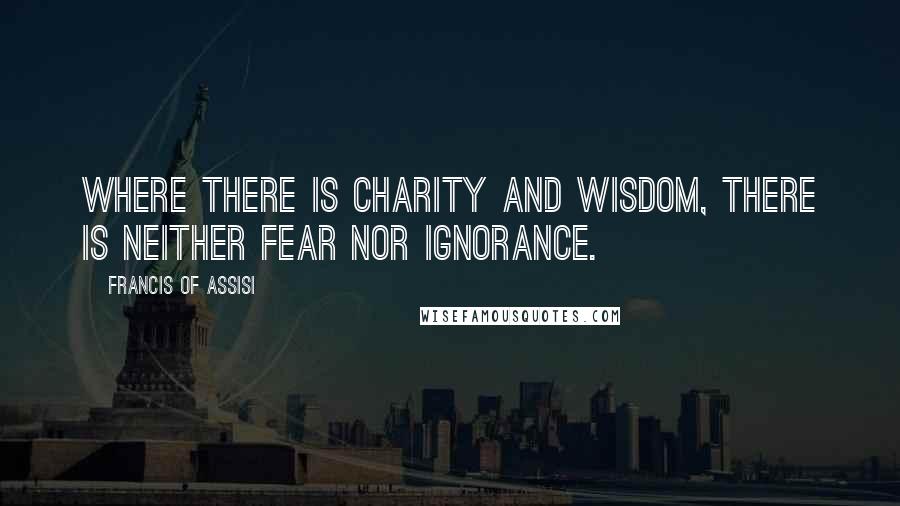 Francis Of Assisi Quotes: Where there is charity and wisdom, there is neither fear nor ignorance.