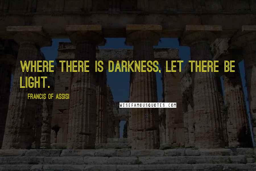 Francis Of Assisi Quotes: Where there is darkness, let there be light.