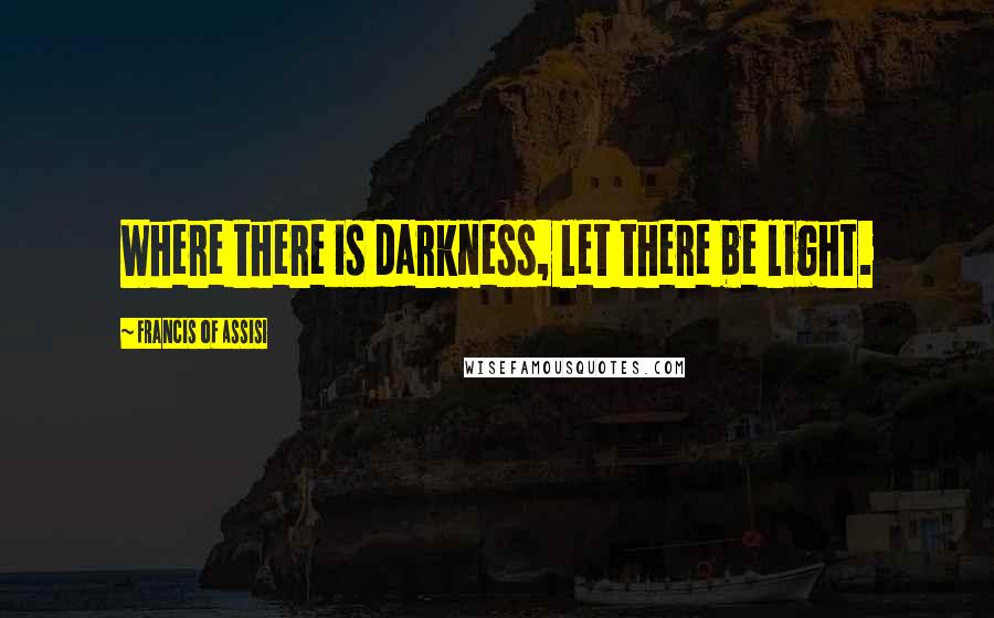 Francis Of Assisi Quotes: Where there is darkness, let there be light.