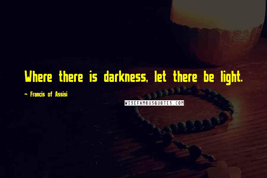 Francis Of Assisi Quotes: Where there is darkness, let there be light.