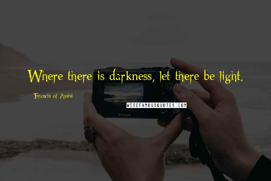 Francis Of Assisi Quotes: Where there is darkness, let there be light.