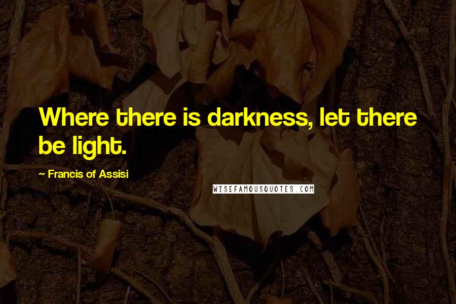 Francis Of Assisi Quotes: Where there is darkness, let there be light.