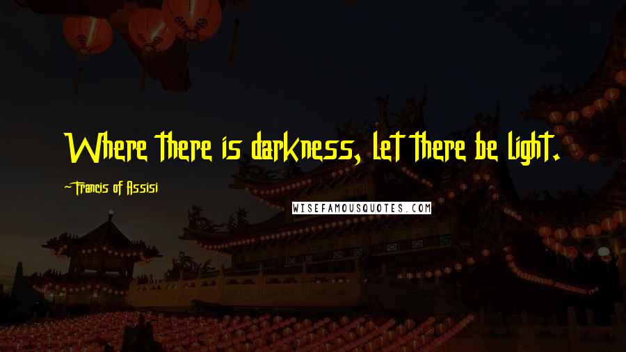 Francis Of Assisi Quotes: Where there is darkness, let there be light.