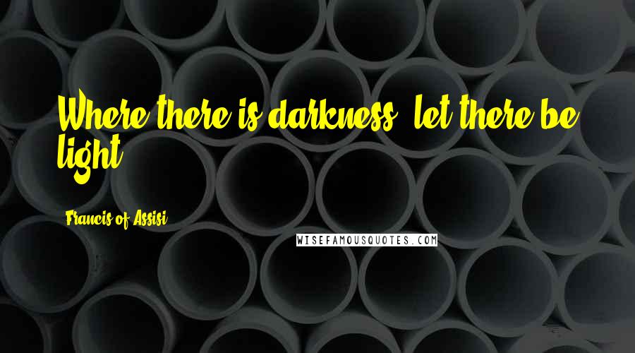 Francis Of Assisi Quotes: Where there is darkness, let there be light.