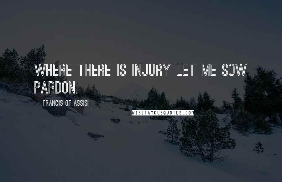 Francis Of Assisi Quotes: Where there is injury let me sow pardon.