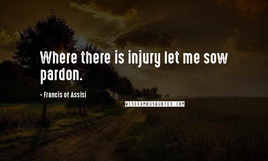Francis Of Assisi Quotes: Where there is injury let me sow pardon.