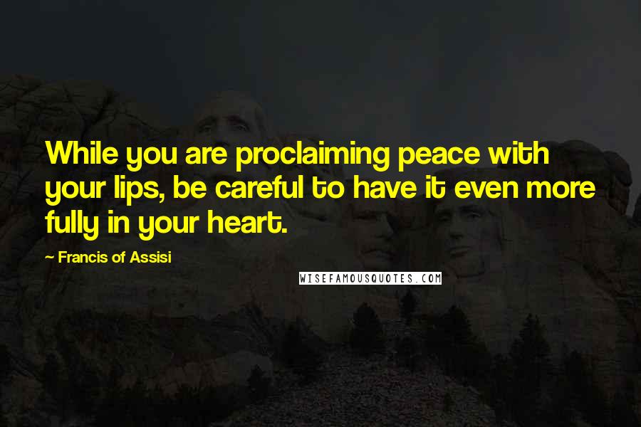 Francis Of Assisi Quotes: While you are proclaiming peace with your lips, be careful to have it even more fully in your heart.