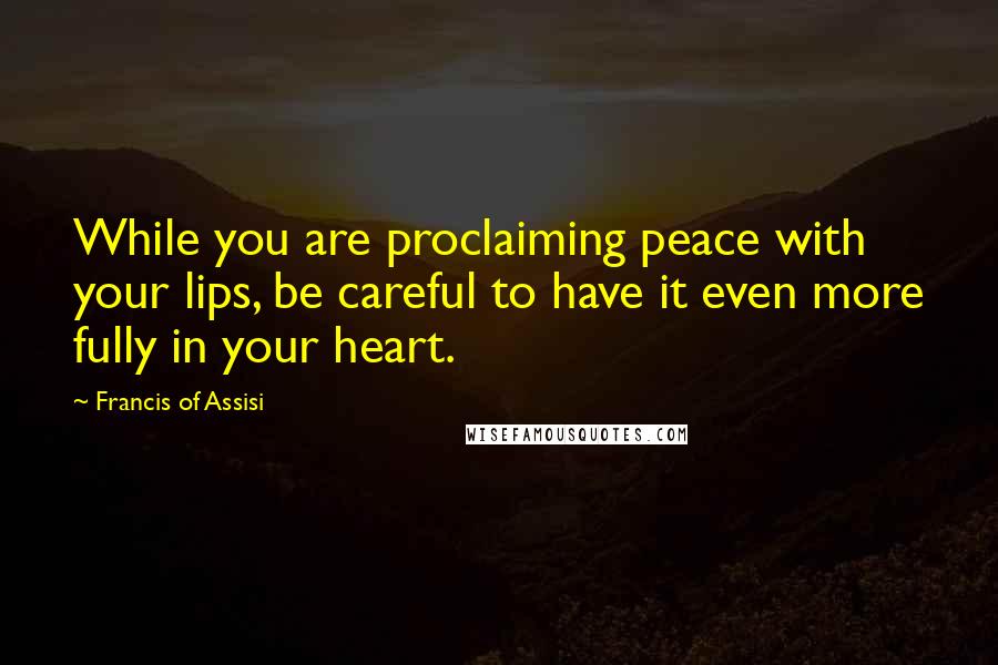 Francis Of Assisi Quotes: While you are proclaiming peace with your lips, be careful to have it even more fully in your heart.