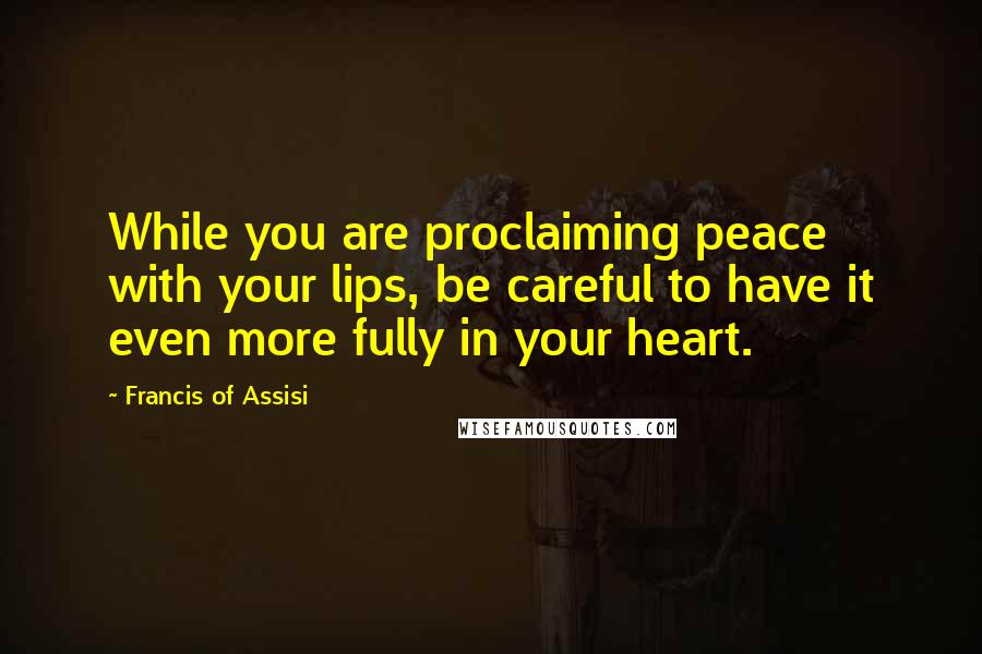 Francis Of Assisi Quotes: While you are proclaiming peace with your lips, be careful to have it even more fully in your heart.