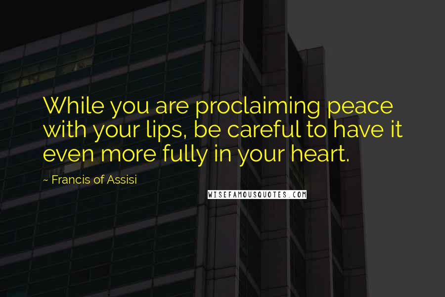 Francis Of Assisi Quotes: While you are proclaiming peace with your lips, be careful to have it even more fully in your heart.