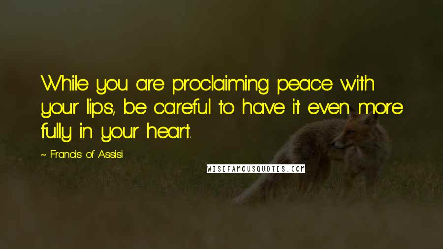 Francis Of Assisi Quotes: While you are proclaiming peace with your lips, be careful to have it even more fully in your heart.