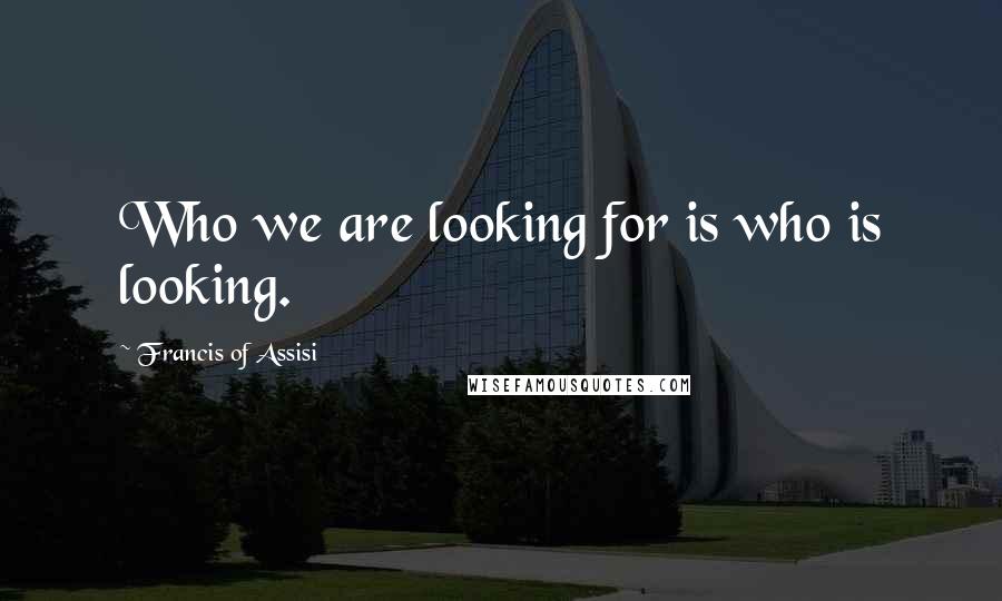 Francis Of Assisi Quotes: Who we are looking for is who is looking.