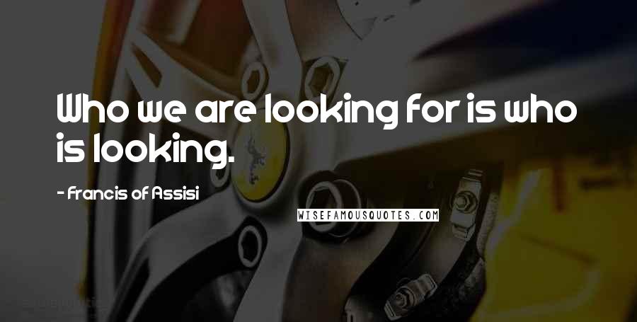 Francis Of Assisi Quotes: Who we are looking for is who is looking.