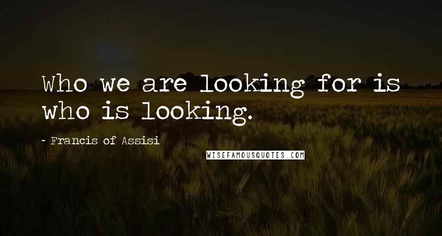 Francis Of Assisi Quotes: Who we are looking for is who is looking.