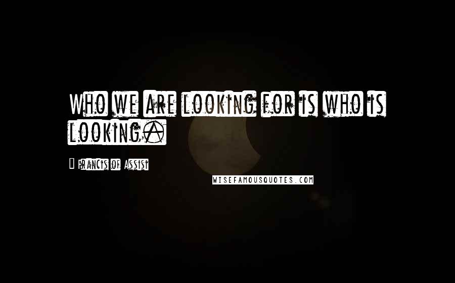 Francis Of Assisi Quotes: Who we are looking for is who is looking.