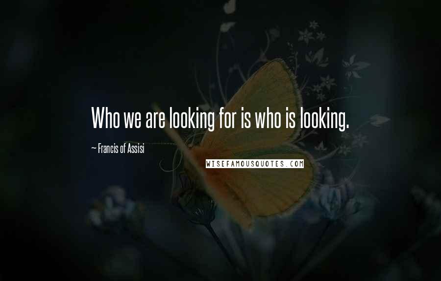 Francis Of Assisi Quotes: Who we are looking for is who is looking.