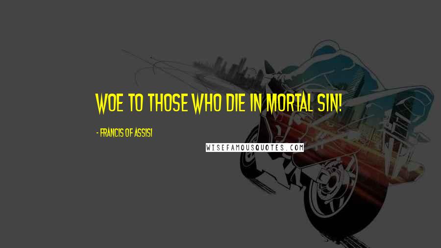 Francis Of Assisi Quotes: Woe to those who die in mortal sin!