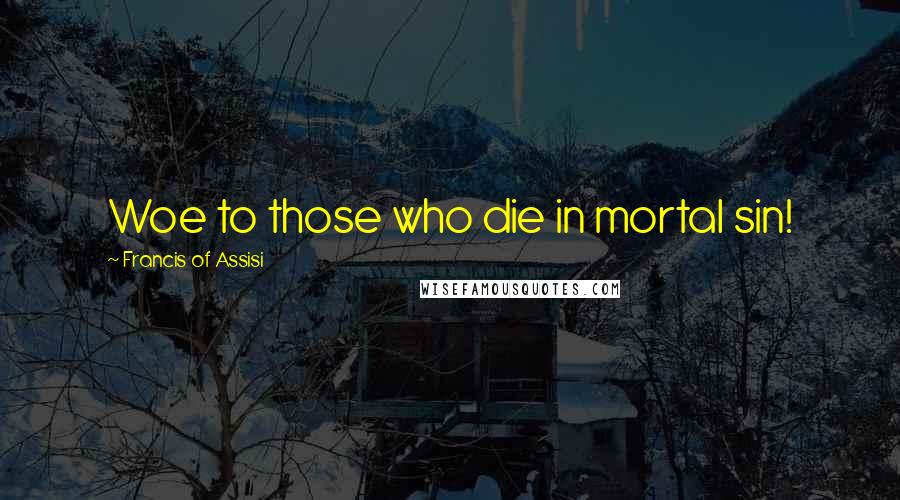 Francis Of Assisi Quotes: Woe to those who die in mortal sin!