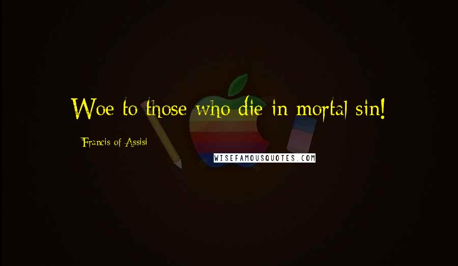 Francis Of Assisi Quotes: Woe to those who die in mortal sin!