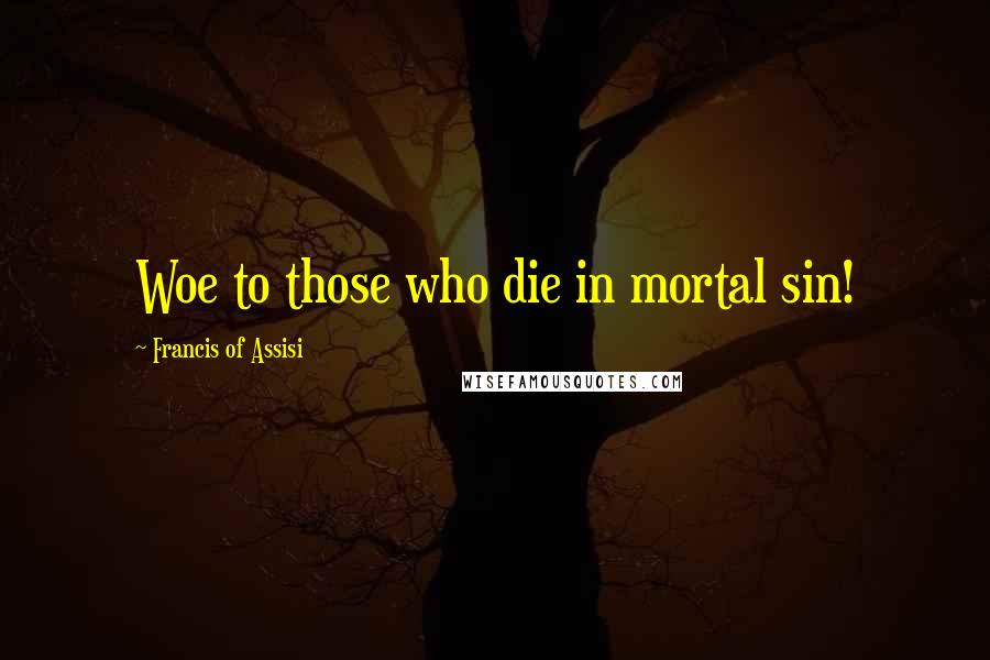 Francis Of Assisi Quotes: Woe to those who die in mortal sin!