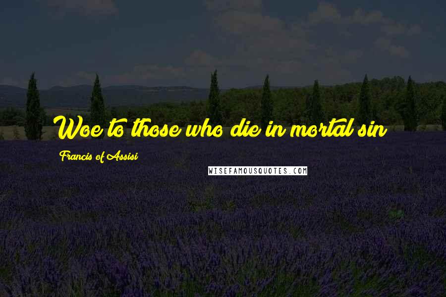 Francis Of Assisi Quotes: Woe to those who die in mortal sin!