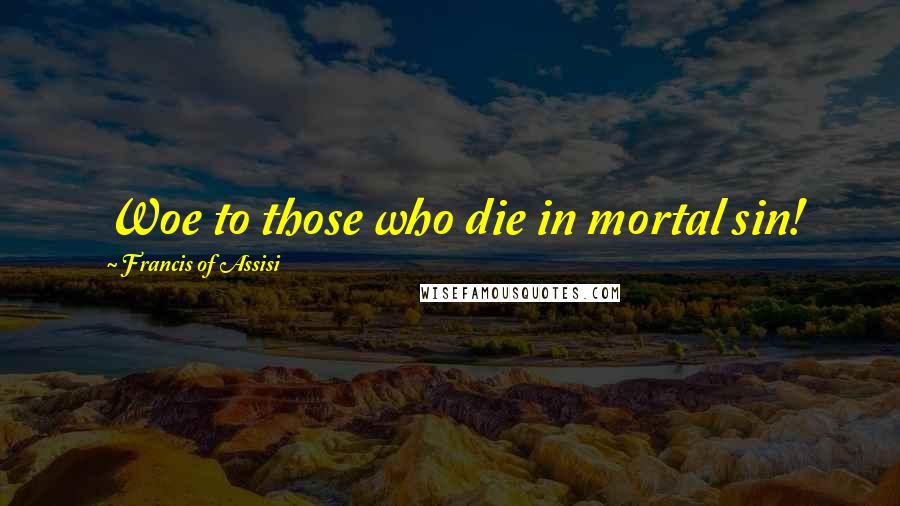 Francis Of Assisi Quotes: Woe to those who die in mortal sin!