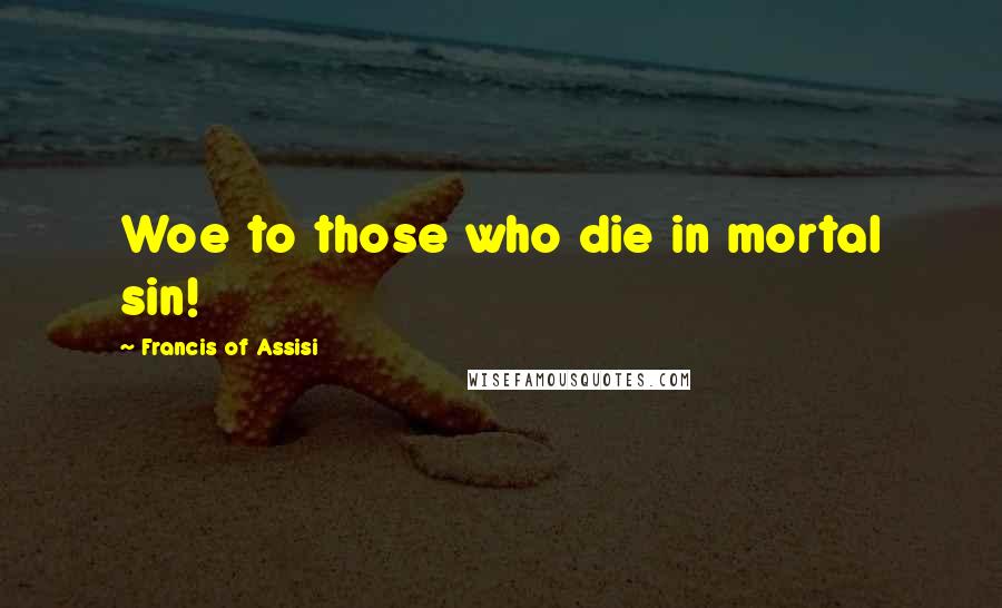 Francis Of Assisi Quotes: Woe to those who die in mortal sin!