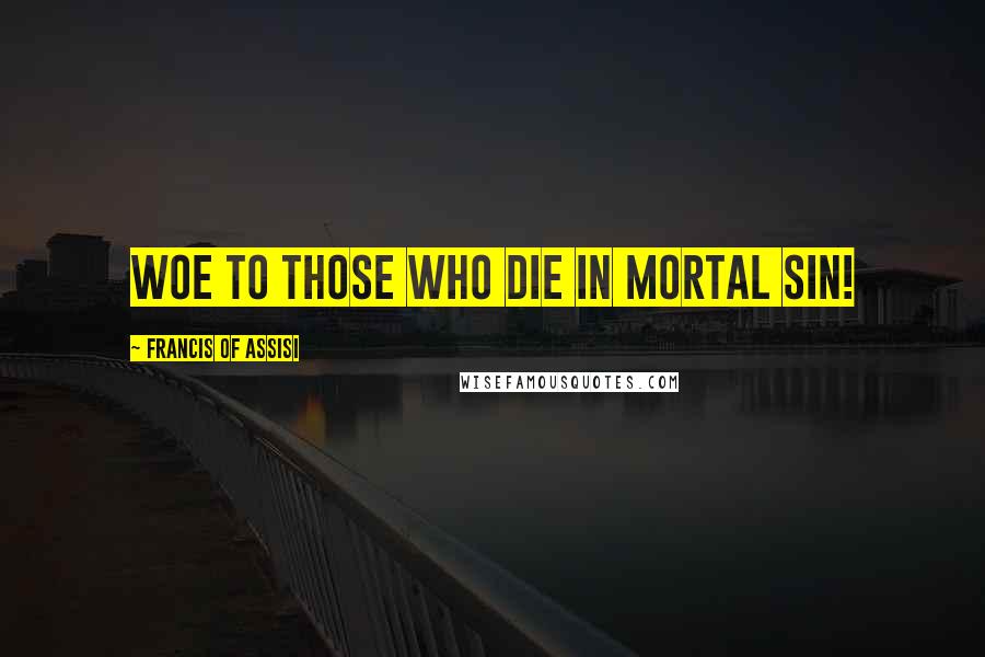 Francis Of Assisi Quotes: Woe to those who die in mortal sin!