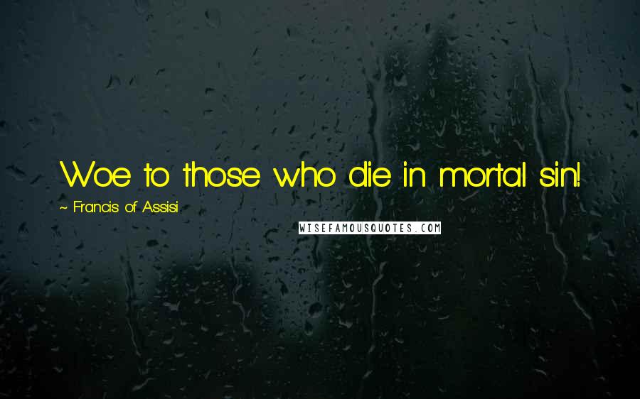 Francis Of Assisi Quotes: Woe to those who die in mortal sin!