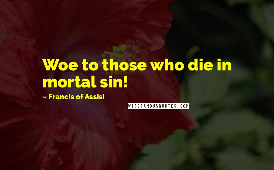 Francis Of Assisi Quotes: Woe to those who die in mortal sin!