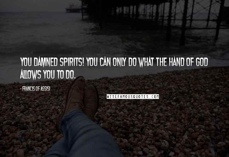 Francis Of Assisi Quotes: You damned spirits! You can only do what the hand of God allows you to do.