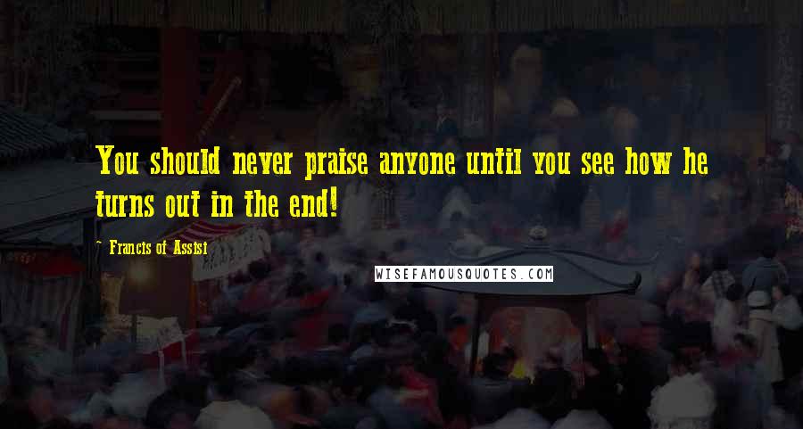 Francis Of Assisi Quotes: You should never praise anyone until you see how he turns out in the end!