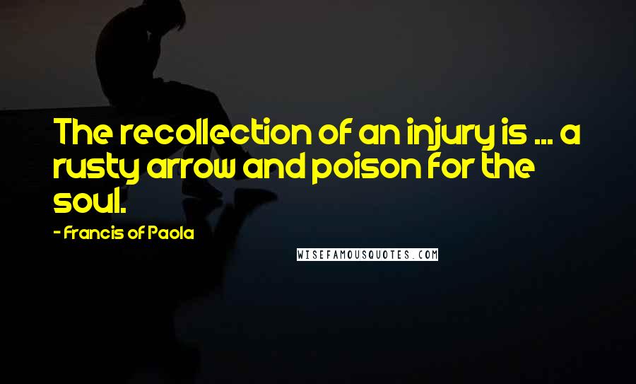 Francis Of Paola Quotes: The recollection of an injury is ... a rusty arrow and poison for the soul.