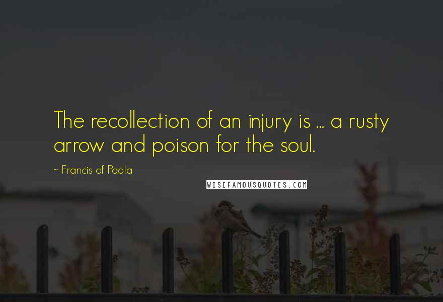 Francis Of Paola Quotes: The recollection of an injury is ... a rusty arrow and poison for the soul.