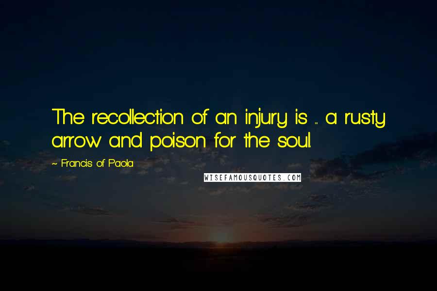 Francis Of Paola Quotes: The recollection of an injury is ... a rusty arrow and poison for the soul.