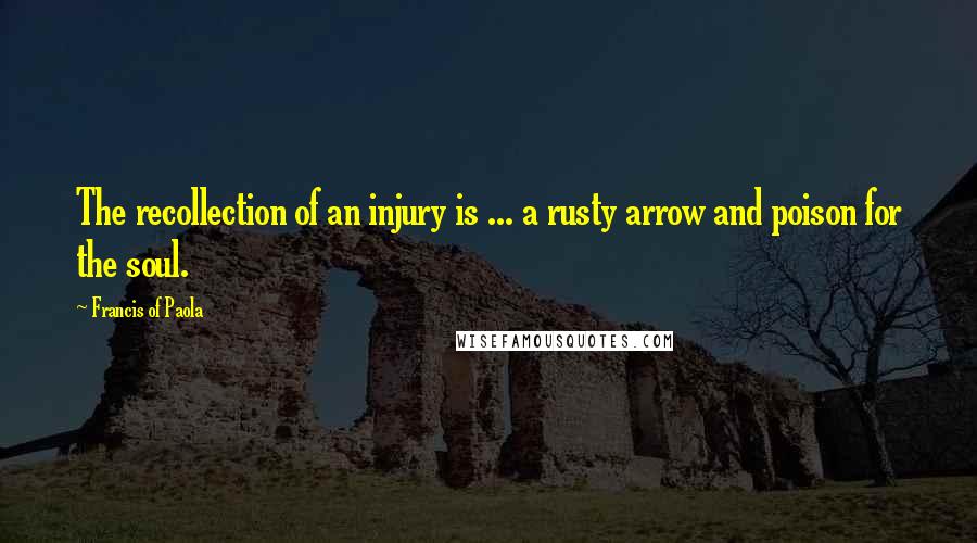 Francis Of Paola Quotes: The recollection of an injury is ... a rusty arrow and poison for the soul.