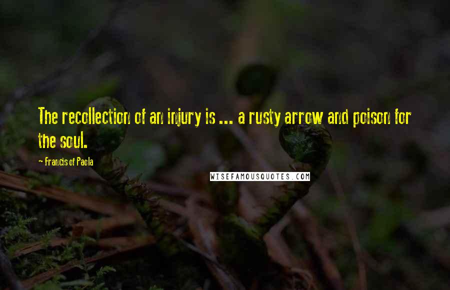 Francis Of Paola Quotes: The recollection of an injury is ... a rusty arrow and poison for the soul.