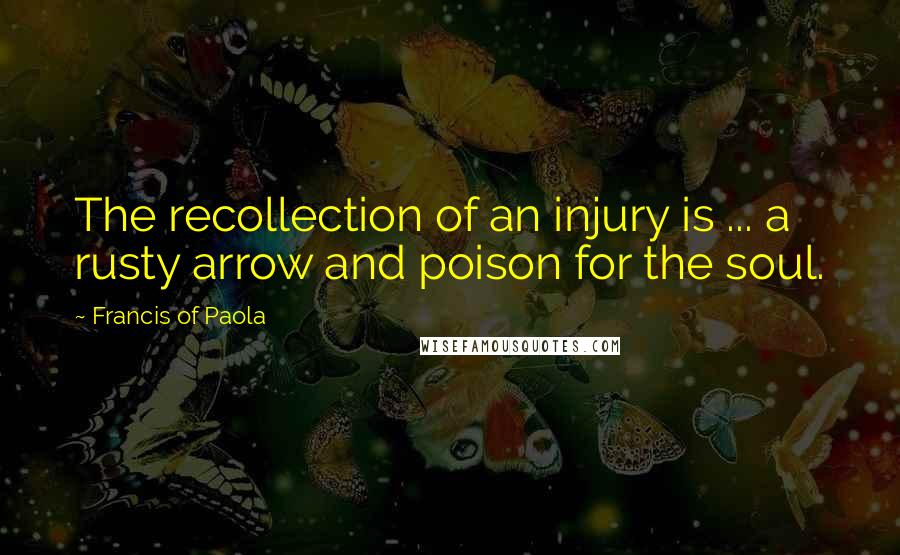 Francis Of Paola Quotes: The recollection of an injury is ... a rusty arrow and poison for the soul.