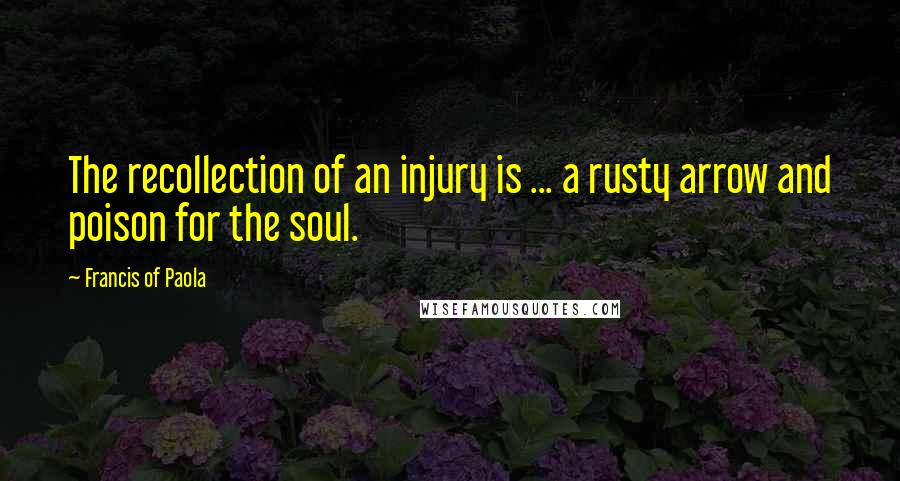 Francis Of Paola Quotes: The recollection of an injury is ... a rusty arrow and poison for the soul.