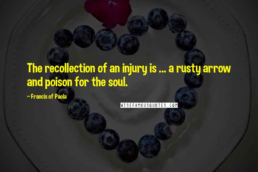 Francis Of Paola Quotes: The recollection of an injury is ... a rusty arrow and poison for the soul.