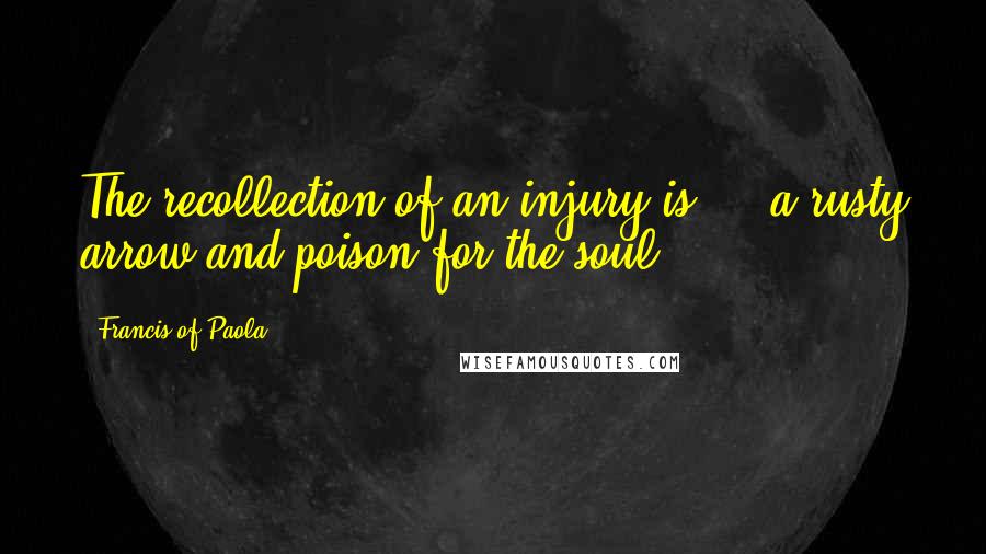 Francis Of Paola Quotes: The recollection of an injury is ... a rusty arrow and poison for the soul.