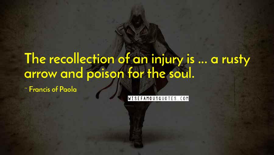 Francis Of Paola Quotes: The recollection of an injury is ... a rusty arrow and poison for the soul.