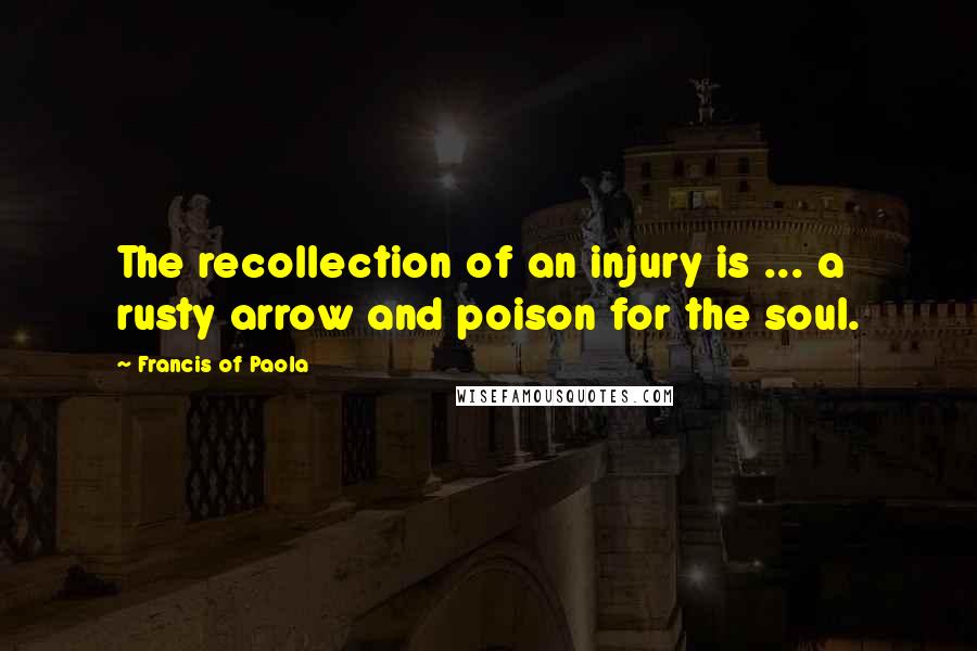 Francis Of Paola Quotes: The recollection of an injury is ... a rusty arrow and poison for the soul.