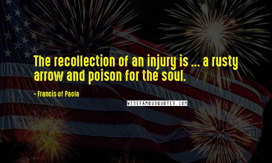 Francis Of Paola Quotes: The recollection of an injury is ... a rusty arrow and poison for the soul.