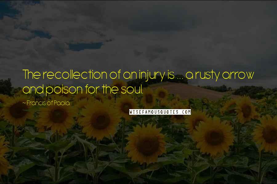 Francis Of Paola Quotes: The recollection of an injury is ... a rusty arrow and poison for the soul.